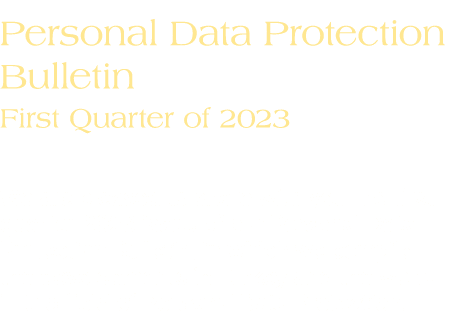 Personal Data Protection Bulletin First Quarter of 2023 We are pleased to share with you the first quarter 2023 issue...