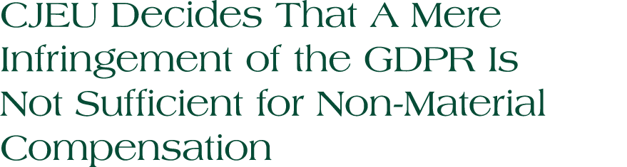 CJEU Decides That A Mere Infringement of the GDPR Is Not Sufficient for Non Material Compensation